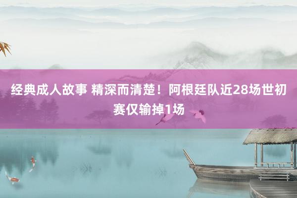 经典成人故事 精深而清楚！阿根廷队近28场世初赛仅输掉1场