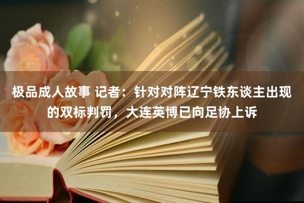 极品成人故事 记者：针对对阵辽宁铁东谈主出现的双标判罚，大连英博已向足协上诉