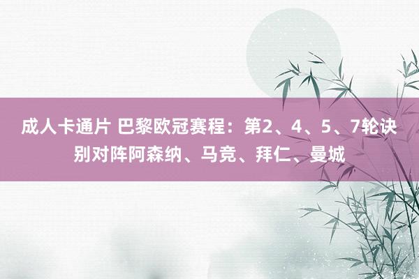 成人卡通片 巴黎欧冠赛程：第2、4、5、7轮诀别对阵阿森纳、马竞、拜仁、曼城