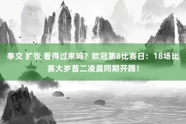 拳交 扩张 看得过来吗？欧冠第8比赛日：18场比赛大岁首二凌晨同期开踢！