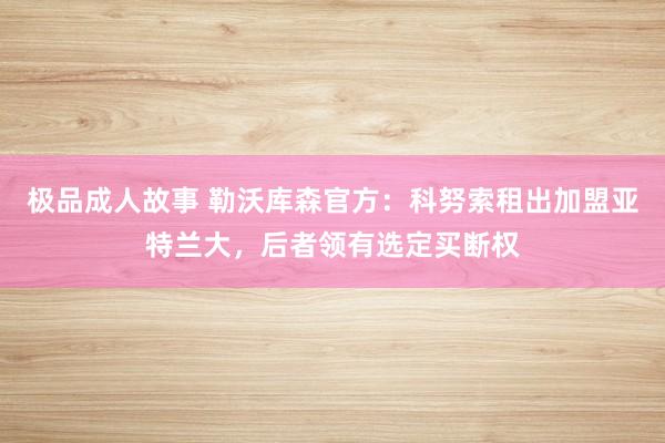 极品成人故事 勒沃库森官方：科努索租出加盟亚特兰大，后者领有选定买断权