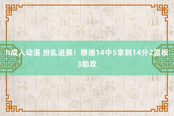 h成人动漫 纷乱进展！穆迪14中5拿到14分2篮板3助攻