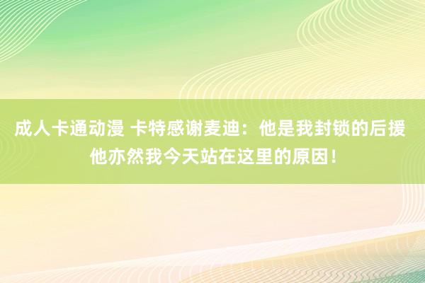 成人卡通动漫 卡特感谢麦迪：他是我封锁的后援 他亦然我今天站在这里的原因！