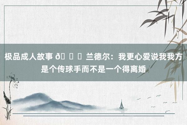 极品成人故事 👀兰德尔：我更心爱说我我方是个传球手而不是一个得离婚