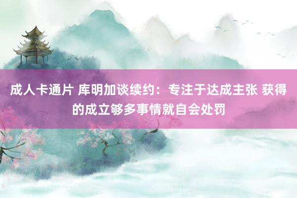 成人卡通片 库明加谈续约：专注于达成主张 获得的成立够多事情就自会处罚