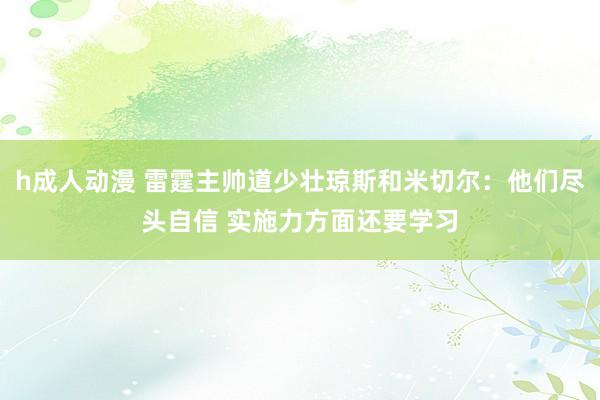 h成人动漫 雷霆主帅道少壮琼斯和米切尔：他们尽头自信 实施力方面还要学习