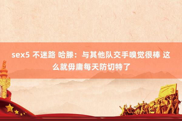 sex5 不迷路 哈滕：与其他队交手嗅觉很棒 这么就毋庸每天防切特了