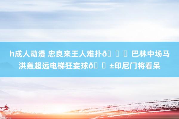 h成人动漫 忠良来王人难扑🚀巴林中场马洪轰超远电梯狂妄球😱印尼门将看呆