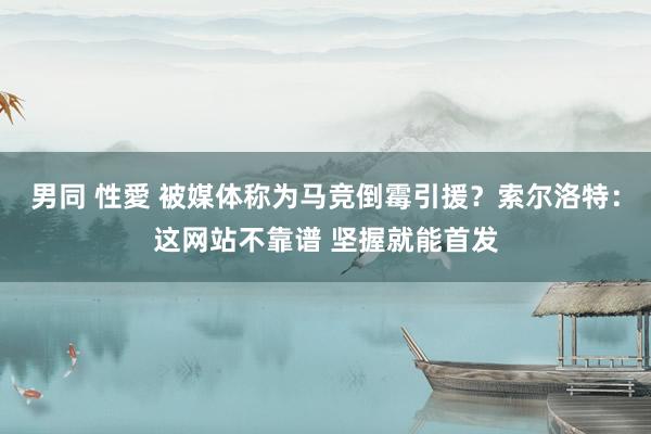 男同 性愛 被媒体称为马竞倒霉引援？索尔洛特：这网站不靠谱 坚握就能首发
