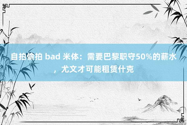 自拍偷拍 bad 米体：需要巴黎职守50%的薪水，尤文才可能租赁什克