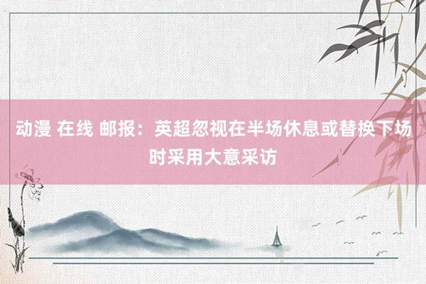 动漫 在线 邮报：英超忽视在半场休息或替换下场时采用大意采访