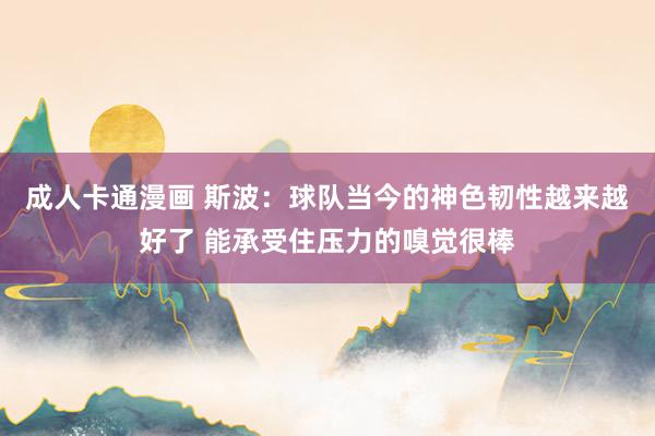 成人卡通漫画 斯波：球队当今的神色韧性越来越好了 能承受住压力的嗅觉很棒