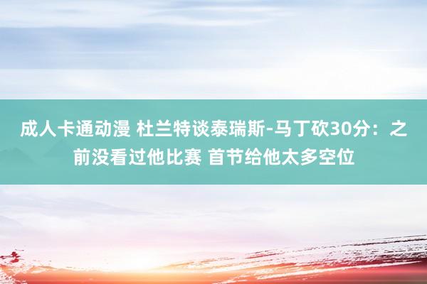 成人卡通动漫 杜兰特谈泰瑞斯-马丁砍30分：之前没看过他比赛 首节给他太多空位