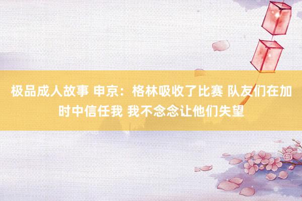 极品成人故事 申京：格林吸收了比赛 队友们在加时中信任我 我不念念让他们失望