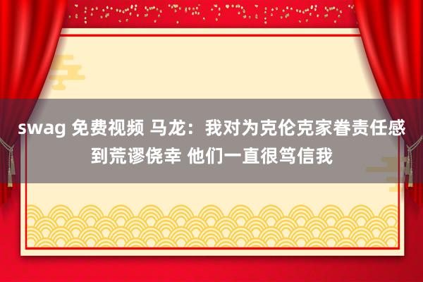 swag 免费视频 马龙：我对为克伦克家眷责任感到荒谬侥幸 他们一直很笃信我