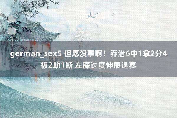 german_sex5 但愿没事啊！乔治6中1拿2分4板2助1断 左膝过度伸展退赛