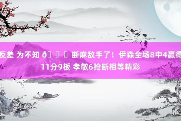 反差 为不知 😈断麻敌手了！伊森全场8中4赢得11分9板 孝敬6抢断相等精彩