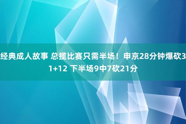 经典成人故事 总揽比赛只需半场！申京28分钟爆砍31+12 下半场9中7砍21分