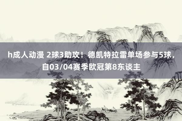 h成人动漫 2球3助攻！德凯特拉雷单场参与5球，自03/04赛季欧冠第8东谈主