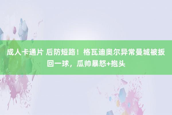 成人卡通片 后防短路！格瓦迪奥尔异常曼城被扳回一球，瓜帅暴怒+抱头