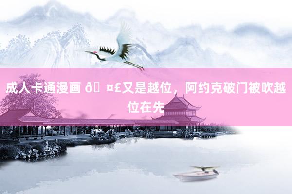 成人卡通漫画 🤣又是越位，阿约克破门被吹越位在先