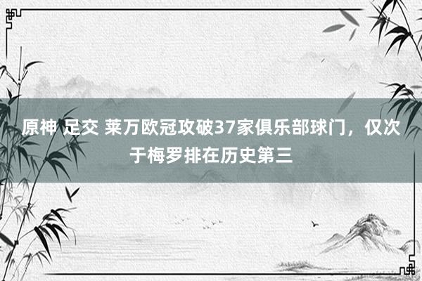 原神 足交 莱万欧冠攻破37家俱乐部球门，仅次于梅罗排在历史第三