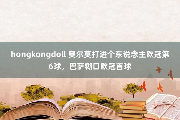 hongkongdoll 奥尔莫打进个东说念主欧冠第6球，巴萨糊口欧冠首球