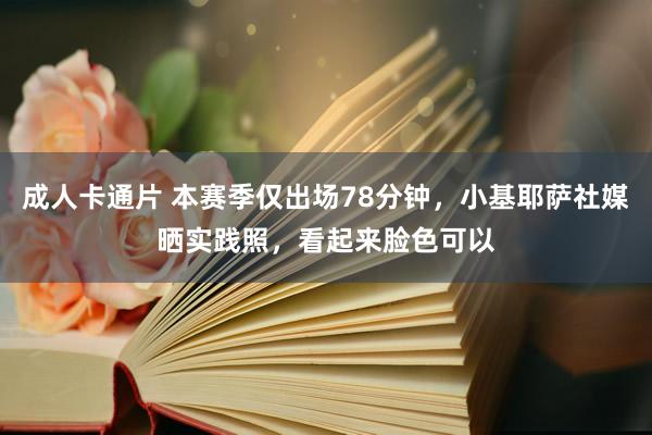 成人卡通片 本赛季仅出场78分钟，小基耶萨社媒晒实践照，看起来脸色可以
