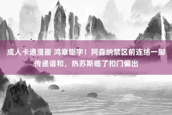 成人卡通漫画 鸿章钜字！阿森纳禁区前连络一脚传递谐和，热苏斯临了扣门偏出
