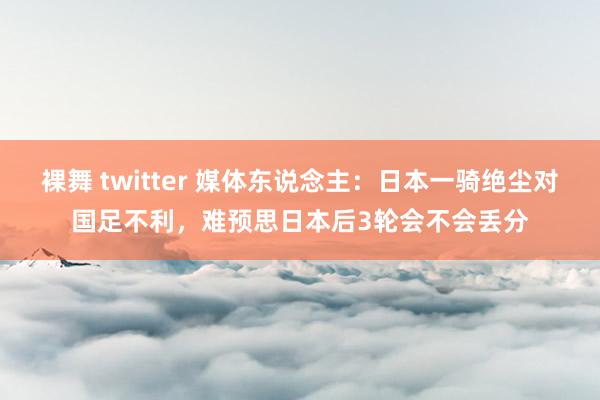 裸舞 twitter 媒体东说念主：日本一骑绝尘对国足不利，难预思日本后3轮会不会丢分