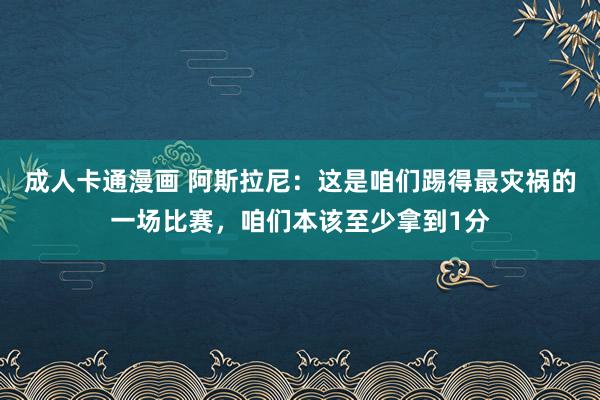 成人卡通漫画 阿斯拉尼：这是咱们踢得最灾祸的一场比赛，咱们本该至少拿到1分