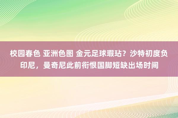校园春色 亚洲色图 金元足球瑕玷？沙特初度负印尼，曼奇尼此前衔恨国脚短缺出场时间