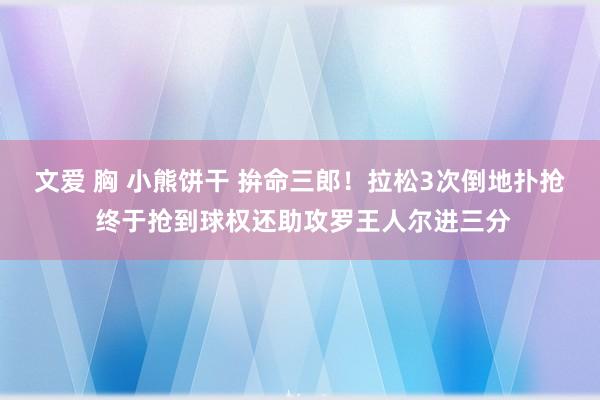 文爱 胸 小熊饼干 拚命三郎！拉松3次倒地扑抢 终于抢到球权还助攻罗王人尔进三分