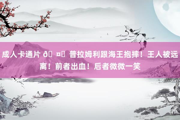 成人卡通片 🤕普拉姆利跟海王抱摔！王人被远离！前者出血！后者微微一笑