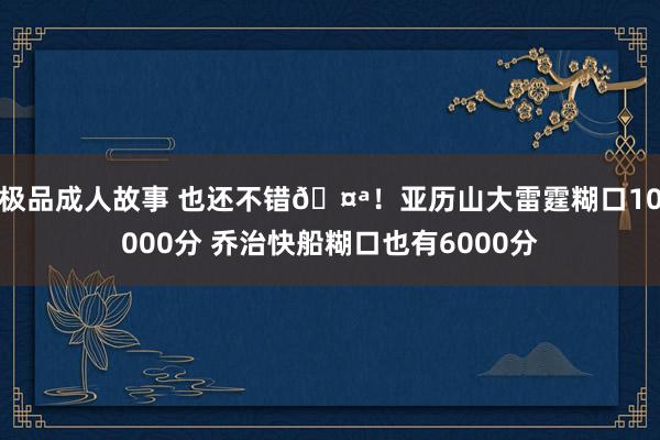 极品成人故事 也还不错🤪！亚历山大雷霆糊口10000分 乔治快船糊口也有6000分