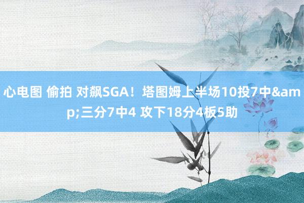 心电图 偷拍 对飙SGA！塔图姆上半场10投7中&三分7中4 攻下18分4板5助