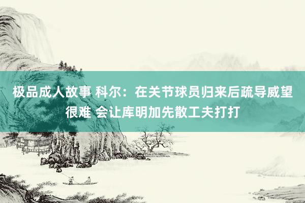 极品成人故事 科尔：在关节球员归来后疏导威望很难 会让库明加先散工夫打打