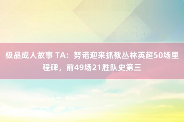 极品成人故事 TA：努诺迎来抓教丛林英超50场里程碑，前49场21胜队史第三