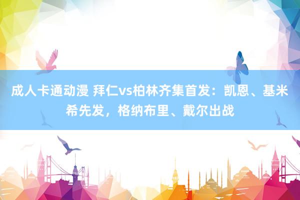 成人卡通动漫 拜仁vs柏林齐集首发：凯恩、基米希先发，格纳布里、戴尔出战