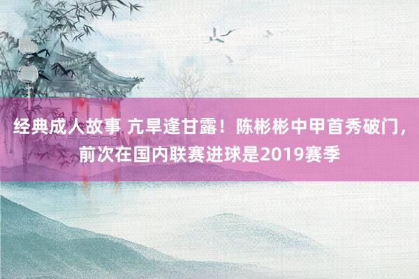 经典成人故事 亢旱逢甘露！陈彬彬中甲首秀破门，前次在国内联赛进球是2019赛季