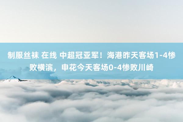 制服丝袜 在线 中超冠亚军！海港昨天客场1-4惨败横滨，申花今天客场0-4惨败川崎