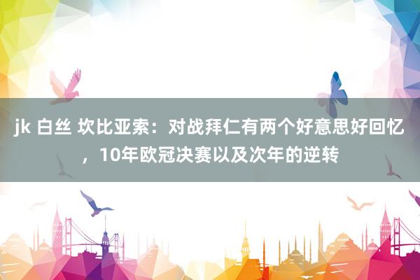 jk 白丝 坎比亚索：对战拜仁有两个好意思好回忆，10年欧冠决赛以及次年的逆转