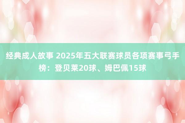 经典成人故事 2025年五大联赛球员各项赛事弓手榜：登贝莱20球、姆巴佩15球
