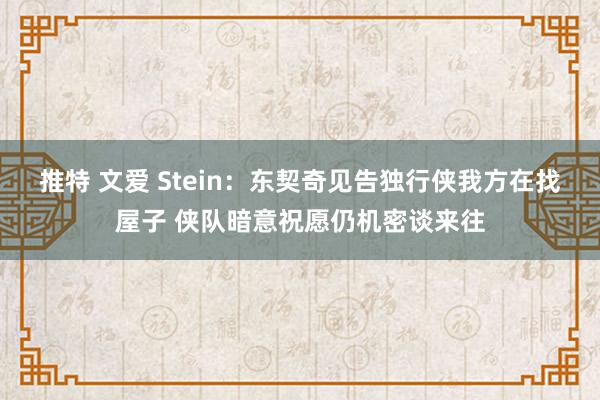 推特 文爱 Stein：东契奇见告独行侠我方在找屋子 侠队暗意祝愿仍机密谈来往