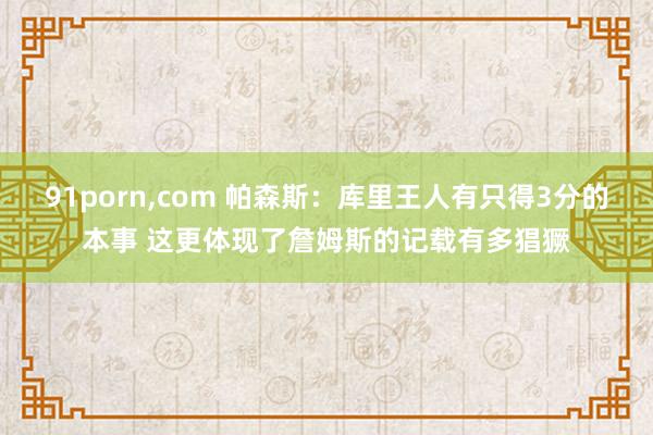 91porn，com 帕森斯：库里王人有只得3分的本事 这更体现了詹姆斯的记载有多猖獗