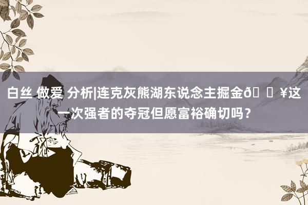 白丝 做爱 分析|连克灰熊湖东说念主掘金🔥这一次强者的夺冠但愿富裕确切吗？