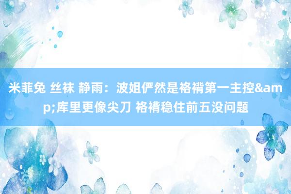 米菲兔 丝袜 静雨：波姐俨然是袼褙第一主控&库里更像尖刀 袼褙稳住前五没问题