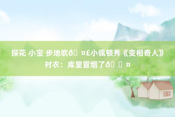探花 小宝 步地吹🤣小佩顿秀《变相奇人》衬衣：库里冒烟了😤