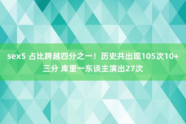 sex5 占比跨越四分之一！历史共出现105次10+三分 库里一东谈主演出27次