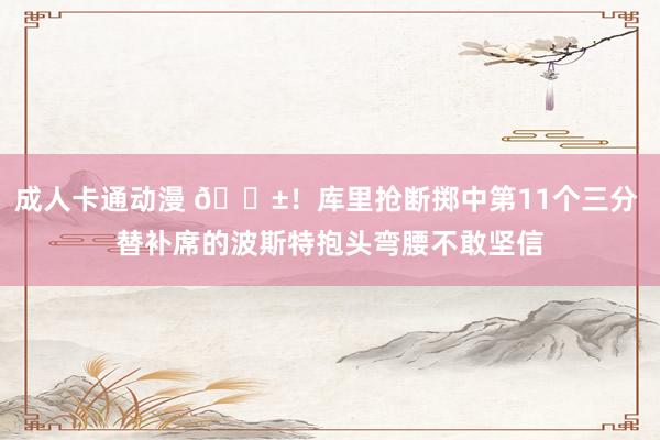 成人卡通动漫 😱！库里抢断掷中第11个三分 替补席的波斯特抱头弯腰不敢坚信